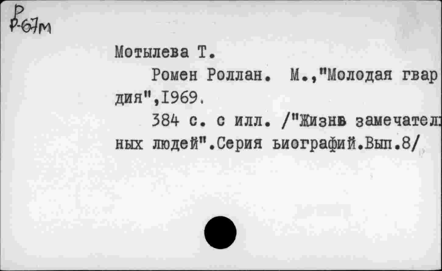 ﻿Мотылева Т.
Ромен Роллан. М.,’’Молодая гвар дня’’, 1969.
384 с. с илл. /’’Жизнь замечател: ных людей”.Серия Биографий.Выл.8/